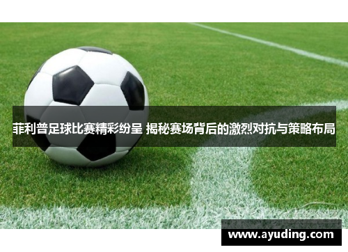 菲利普足球比赛精彩纷呈 揭秘赛场背后的激烈对抗与策略布局