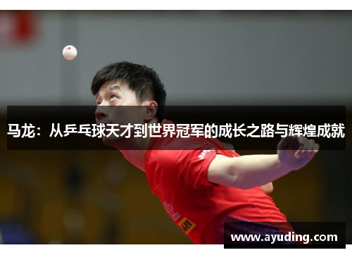 马龙：从乒乓球天才到世界冠军的成长之路与辉煌成就