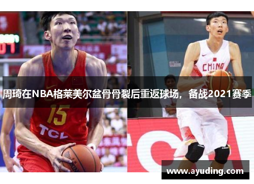 周琦在NBA格莱美尔盆骨骨裂后重返球场，备战2021赛季